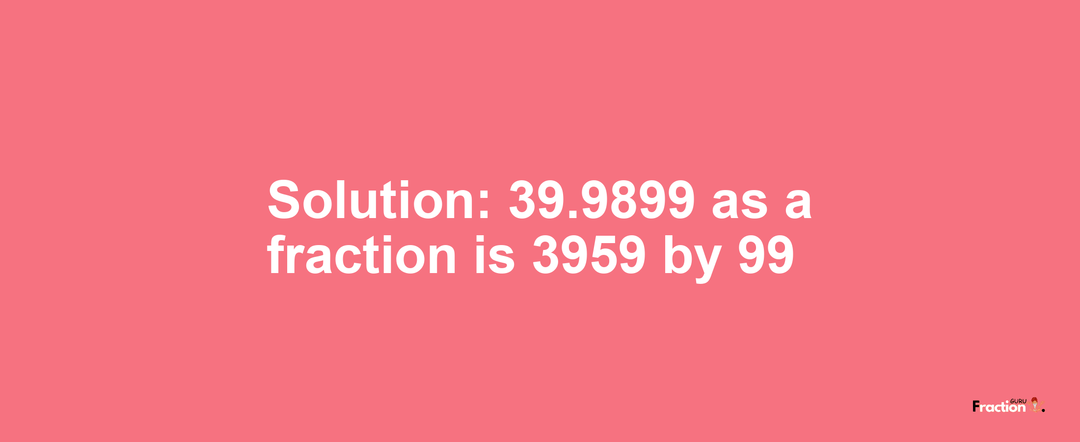 Solution:39.9899 as a fraction is 3959/99